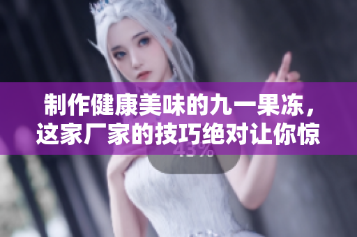 制作健康美味的九一果冻，这家厂家的技巧绝对让你惊叹！