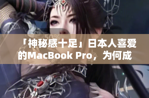 「神秘感十足」日本人喜爱的MacBook Pro，为何成为你必备的工作良伴？