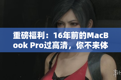 重磅福利：16年前的MacBook Pro过高清，你不来体验一下吗？