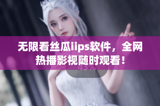 无限看丝瓜iips软件，全网热播影视随时观看！