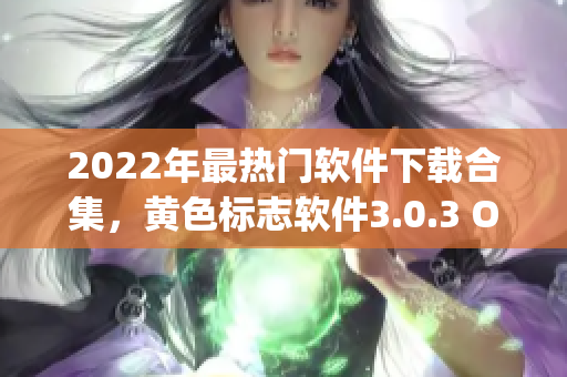 2022年最热门软件下载合集，黄色标志软件3.0.3 Oppo版重磅推荐！
