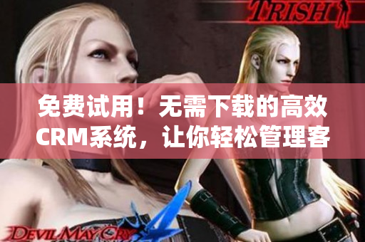 免费试用！无需下载的高效CRM系统，让你轻松管理客户信息！