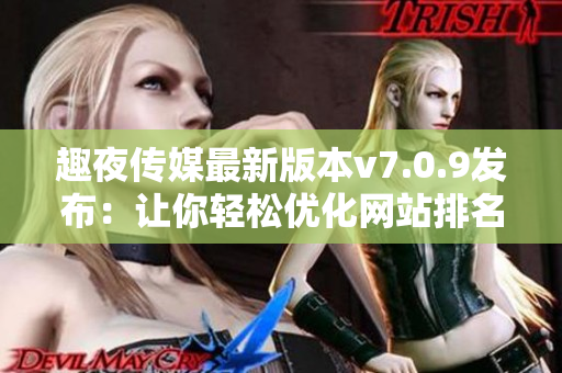 趣夜传媒最新版本v7.0.9发布：让你轻松优化网站排名！
