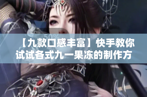 【九款口感丰富】快手教你试试各式九一果冻的制作方法!