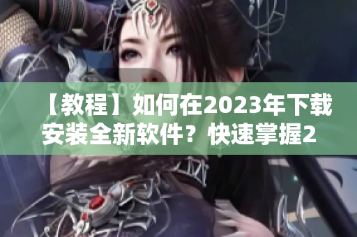 【教程】如何在2023年下载安装全新软件？快速掌握2023新软件的使用！