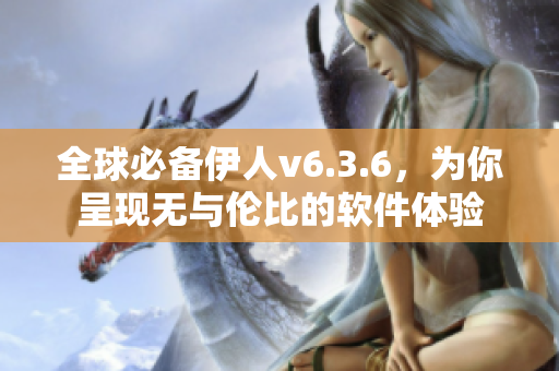 全球必备伊人v6.3.6，为你呈现无与伦比的软件体验
