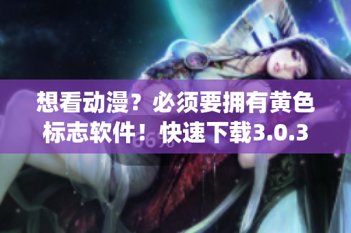 想看动漫？必须要拥有黄色标志软件！快速下载3.0.3oppo版，立即体验所有破解版功能！