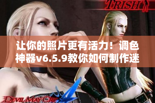 让你的照片更有活力！调色神器v6.5.9教你如何制作迷人的PS大片！