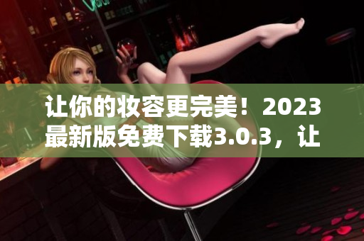 让你的妆容更完美！2023最新版免费下载3.0.3，让你化妆更轻松！