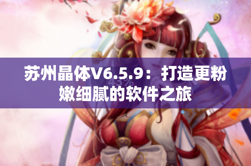 苏州晶体V6.5.9：打造更粉嫩细腻的软件之旅