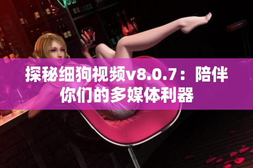 探秘细狗视频v8.0.7：陪伴你们的多媒体利器
