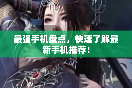 最强手机盘点，快速了解最新手机推荐！