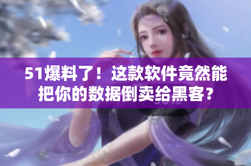 51爆料了！这款软件竟然能把你的数据倒卖给黑客？