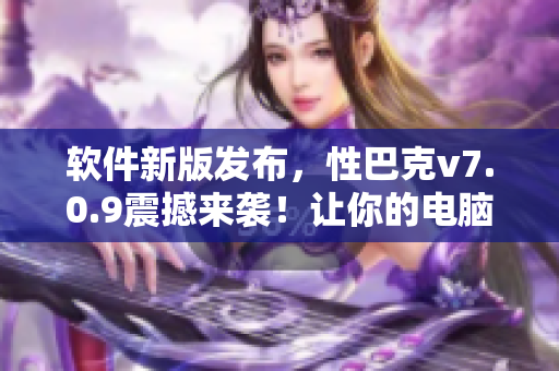 软件新版发布，性巴克v7.0.9震撼来袭！让你的电脑性能提升不止一个档次！