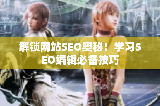 解锁网站SEO奥秘！学习SEO编辑必备技巧
