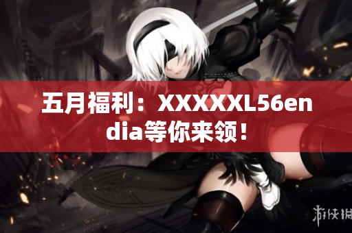 五月福利：XXXXXL56endia等你来领！