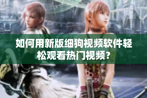 如何用新版细狗视频软件轻松观看热门视频？