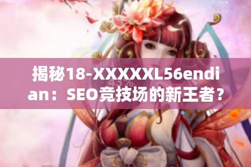 揭秘18-XXXXXL56endian：SEO竞技场的新王者？