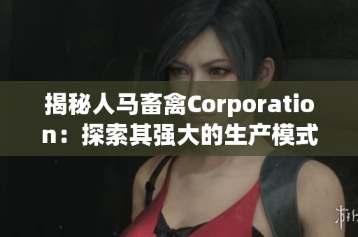 揭秘人马畜禽Corporation：探索其强大的生产模式