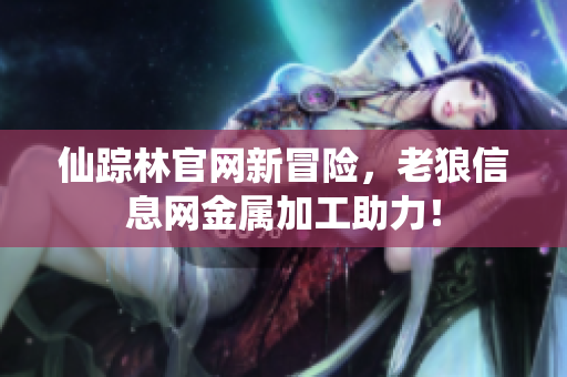 仙踪林官网新冒险，老狼信息网金属加工助力！