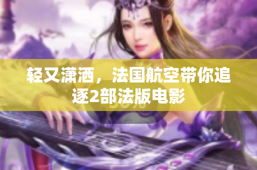 轻又潇洒，法国航空带你追逐2部法版电影
