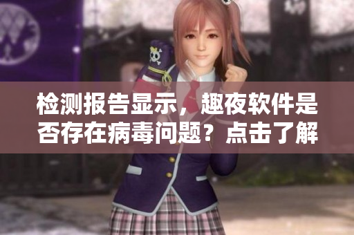 检测报告显示，趣夜软件是否存在病毒问题？点击了解！