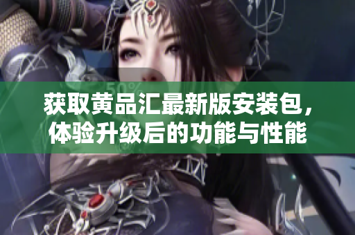 获取黄品汇最新版安装包，体验升级后的功能与性能
