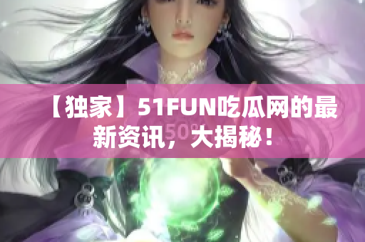 【独家】51FUN吃瓜网的最新资讯，大揭秘！
