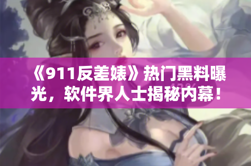 《911反差婊》热门黑料曝光，软件界人士揭秘内幕！