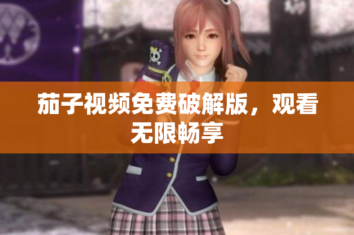 茄子视频免费破解版，观看无限畅享