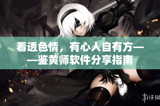看透色情，有心人自有方——鉴黄师软件分享指南