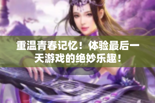 重温青春记忆！体验最后一天游戏的绝妙乐趣！
