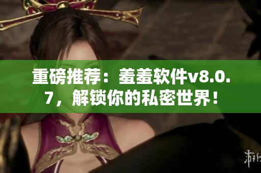 重磅推荐：羞羞软件v8.0.7，解锁你的私密世界！