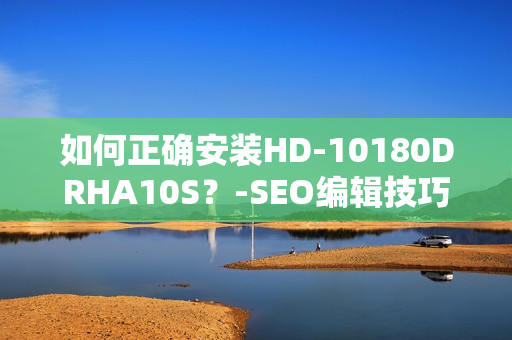 如何正确安装HD-10180DRHA10S？-SEO编辑技巧分享