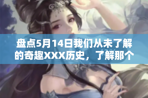 盘点5月14日我们从未了解的奇趣XXX历史，了解那个时代的人和故事