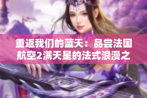 重返我们的蓝天：品尝法国航空2满天星的法式浪漫之旅！