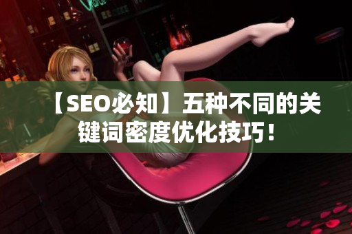 【SEO必知】五种不同的关键词密度优化技巧！