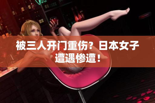 被三人开门重伤？日本女子遭遇惨遭！