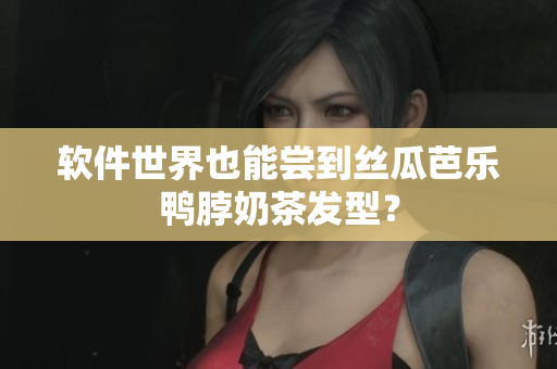 软件世界也能尝到丝瓜芭乐鸭脖奶茶发型？