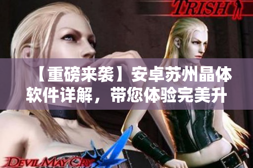 【重磅来袭】安卓苏州晶体软件详解，带您体验完美升级！