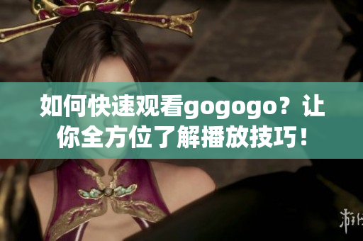 如何快速观看gogogo？让你全方位了解播放技巧！