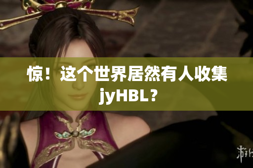 惊！这个世界居然有人收集 jyHBL？
