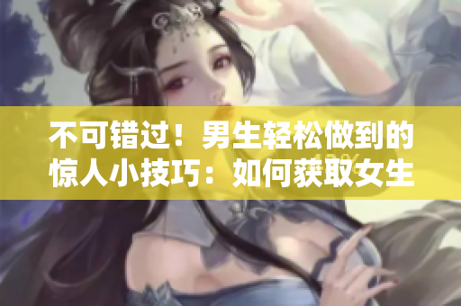 不可错过！男生轻松做到的惊人小技巧：如何获取女生QQ？