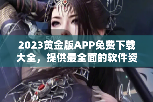 2023黄金版APP免费下载大全，提供最全面的软件资源！