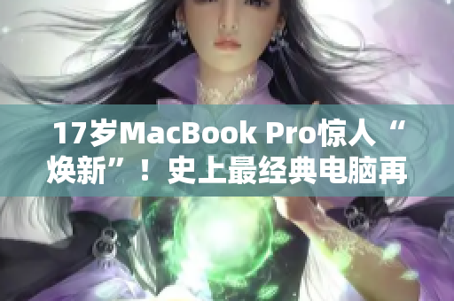 17岁MacBook Pro惊人“焕新”！史上最经典电脑再现华丽蜕变