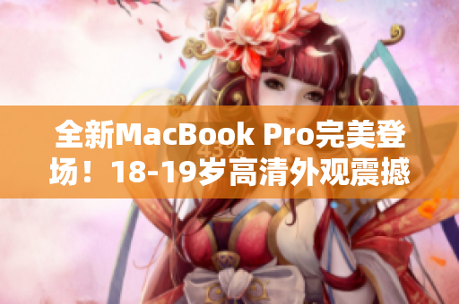全新MacBook Pro完美登场！18-19岁高清外观震撼抢眼