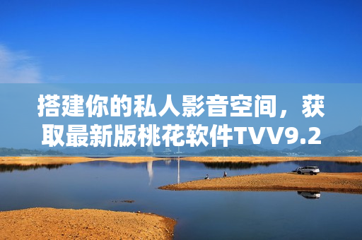 搭建你的私人影音空间，获取最新版桃花软件TVV9.2.3!