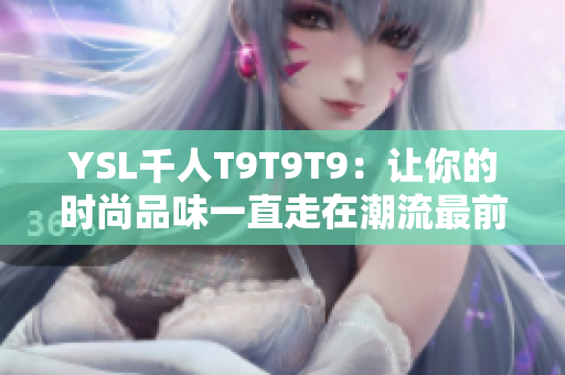 YSL千人T9T9T9：让你的时尚品味一直走在潮流最前线！