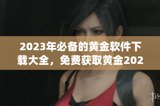 2023年必备的黄金软件下载大全，免费获取黄金2023app！