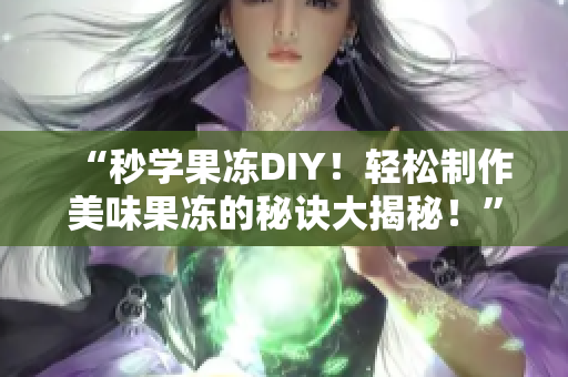 “秒学果冻DIY！轻松制作美味果冻的秘诀大揭秘！”